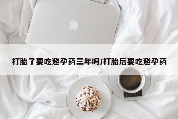 流产药购买微信打胎了要吃避孕药三年吗/打胎后要吃避孕药