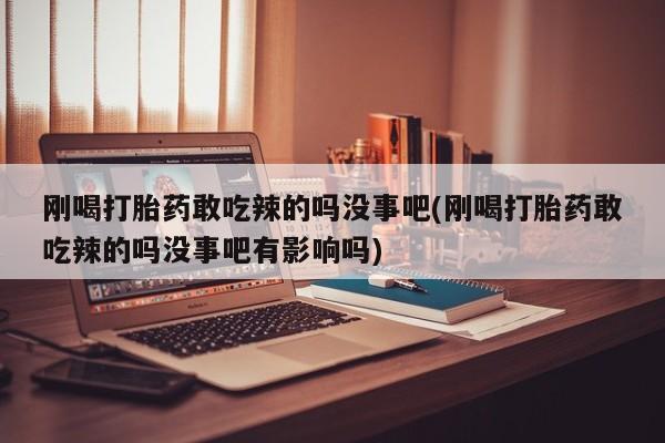 流产药购买微信刚喝打胎药敢吃辣的吗没事吧(刚喝打胎药敢吃辣的吗没事吧有影响吗)
