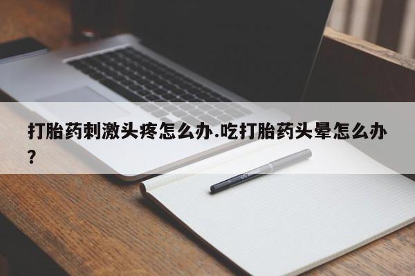 流产药购买微信打胎药刺激头疼怎么办.吃打胎药头晕怎么办？