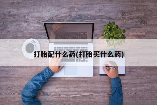 流产药购买微信打胎配什么药(打胎买什么药)