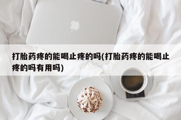 流产药购买微信打胎药疼的能喝止疼的吗(打胎药疼的能喝止疼的吗有用吗)
