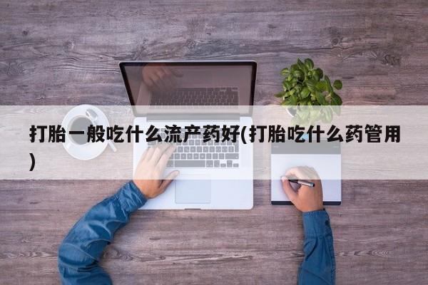 流产药购买微信打胎一般吃什么流产药好(打胎吃什么药管用)