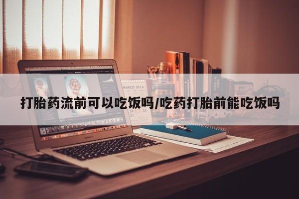 流产药购买微信打胎药流前可以吃饭吗/吃药打胎前能吃饭吗