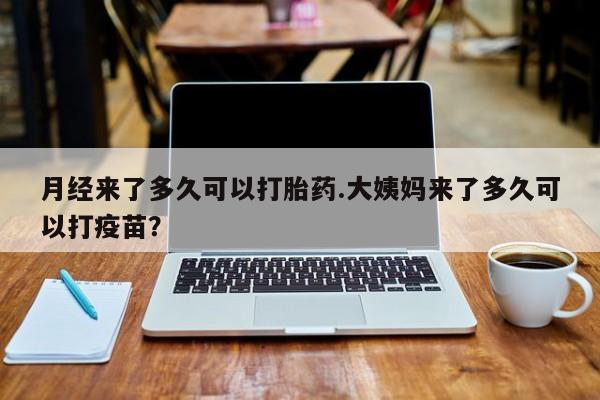 流产药购买微信月经来了多久可以打胎药.大姨妈来了多久可以打疫苗？