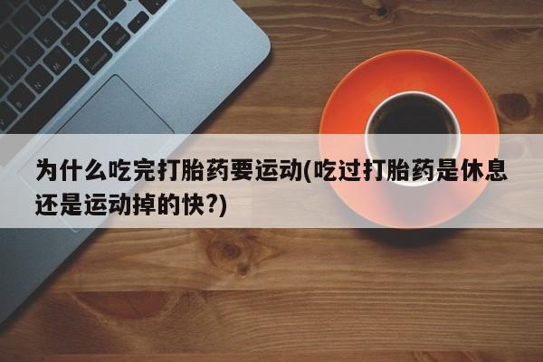 流产药购买微信为什么吃完打胎药要运动(吃过打胎药是休息还是运动掉的快?)