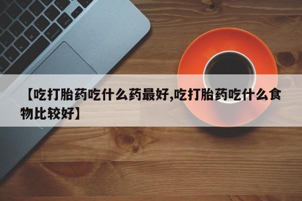 流产药购买微信【吃打胎药吃什么药最好,吃打胎药吃什么食物比较好】