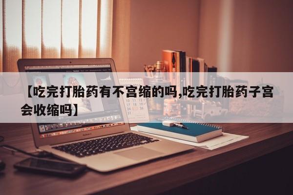 流产药购买微信【吃完打胎药有不宫缩的吗,吃完打胎药子宫会收缩吗】
