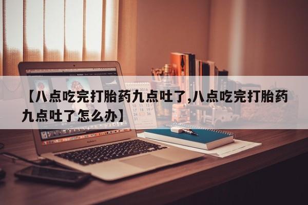 流产药购买微信【八点吃完打胎药九点吐了,八点吃完打胎药九点吐了怎么办】