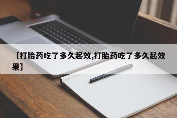 流产药购买微信【打胎药吃了多久起效,打胎药吃了多久起效果】