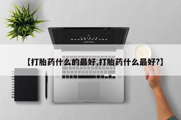 流产药购买微信【打胎药什么的最好,打胎药什么最好?】