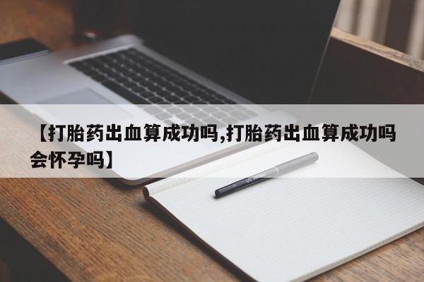 流产药购买微信【打胎药出血算成功吗,打胎药出血算成功吗会怀孕吗】
