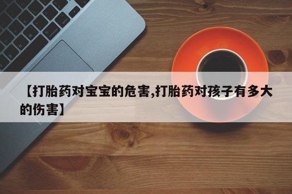 流产药购买微信【打胎药对宝宝的危害,打胎药对孩子有多大的伤害】