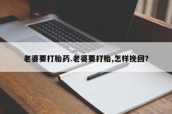 流产药购买微信老婆要打胎药.老婆要打胎,怎样挽回？