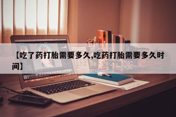 流产药购买微信【吃了药打胎需要多久,吃药打胎需要多久时间】