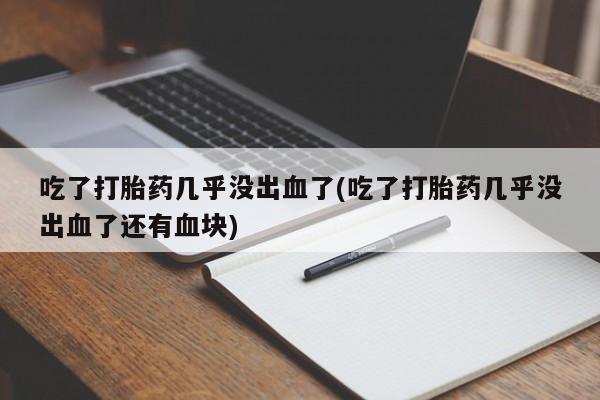 流产药购买微信吃了打胎药几乎没出血了(吃了打胎药几乎没出血了还有血块)