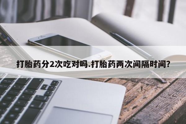流产药购买微信打胎药分2次吃对吗.打胎药两次间隔时间？