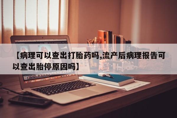 流产药购买微信【病理可以查出打胎药吗,流产后病理报告可以查出胎停原因吗】
