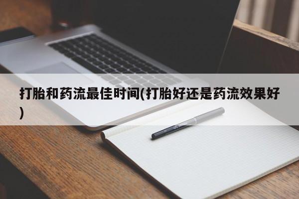 流产药购买微信打胎和药流最佳时间(打胎好还是药流效果好)