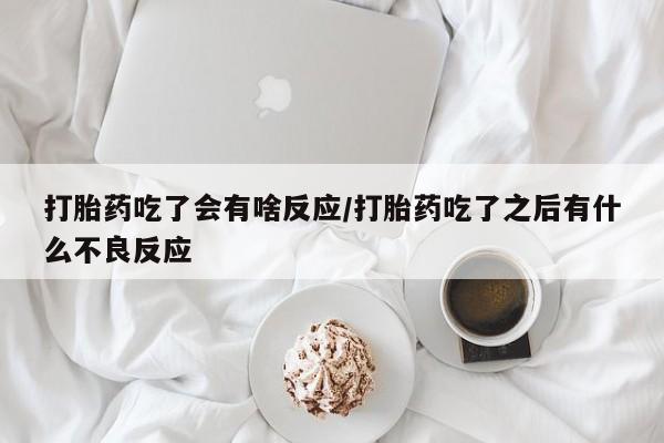流产药购买微信打胎药吃了会有啥反应/打胎药吃了之后有什么不良反应