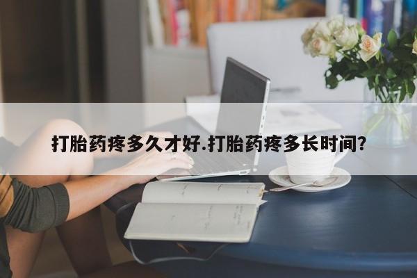 流产药购买微信打胎药疼多久才好.打胎药疼多长时间？