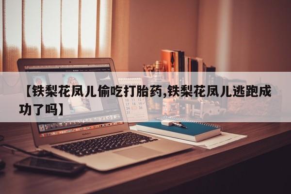 流产药购买微信【铁梨花凤儿偷吃打胎药,铁梨花凤儿逃跑成功了吗】