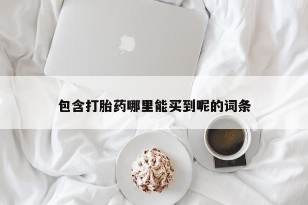 流产药购买微信包含打胎药哪里能买到呢的词条