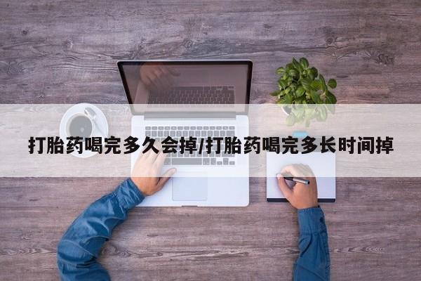 流产药购买微信打胎药喝完多久会掉/打胎药喝完多长时间掉
