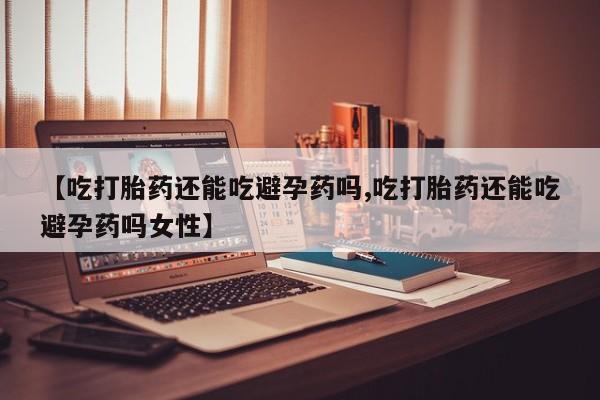 流产药购买微信【吃打胎药还能吃避孕药吗,吃打胎药还能吃避孕药吗女性】