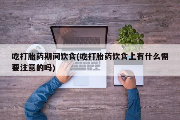 流产药购买微信吃打胎药期间饮食(吃打胎药饮食上有什么需要注意的吗)