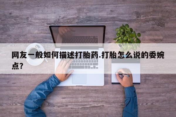 流产药购买微信网友一般如何描述打胎药.打胎怎么说的委婉点？