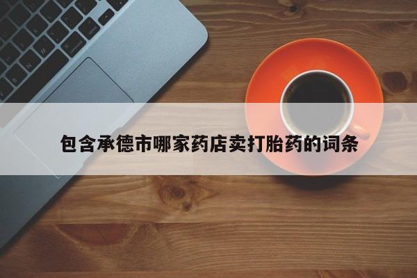 流产药购买微信包含承德市哪家药店卖打胎药的词条
