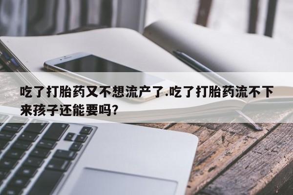 流产药购买微信吃了打胎药又不想流产了.吃了打胎药流不下来孩子还能要吗？