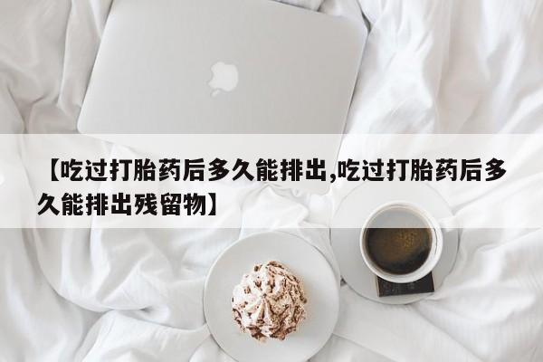 流产药购买微信【吃过打胎药后多久能排出,吃过打胎药后多久能排出残留物】
