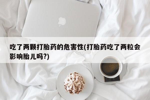流产药购买微信吃了两颗打胎药的危害性(打胎药吃了两粒会影响胎儿吗?)