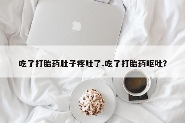 流产药购买微信吃了打胎药肚子疼吐了.吃了打胎药呕吐？