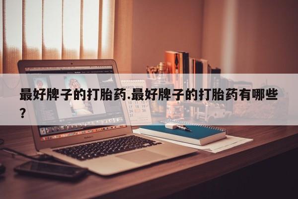 流产药购买微信最好牌子的打胎药.最好牌子的打胎药有哪些？