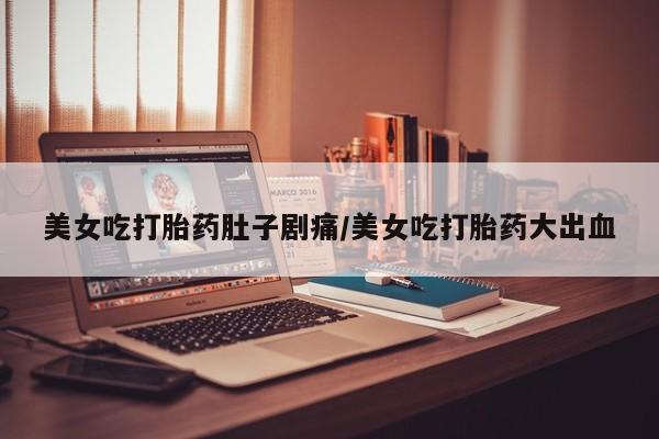 流产药购买微信美女吃打胎药肚子剧痛/美女吃打胎药大出血