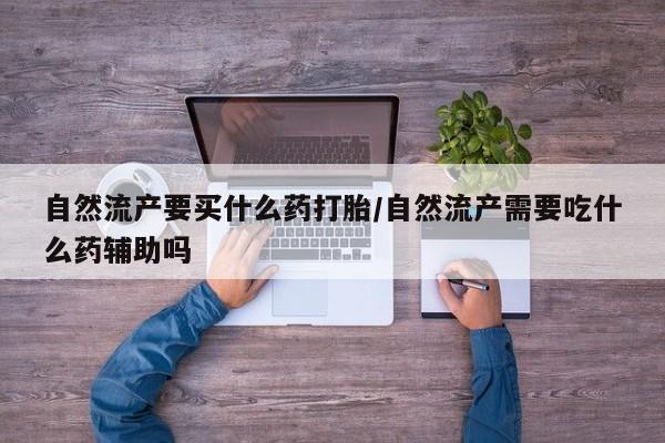 流产药购买微信自然流产要买什么药打胎/自然流产需要吃什么药辅助吗