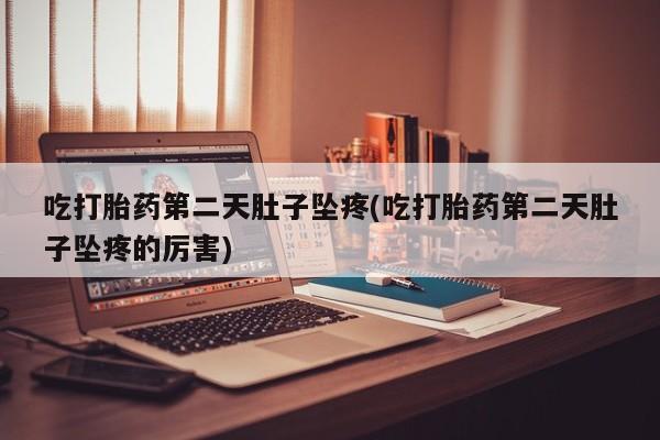流产药购买微信吃打胎药第二天肚子坠疼(吃打胎药第二天肚子坠疼的厉害)