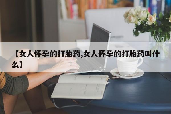 流产药购买微信【女人怀孕的打胎药,女人怀孕的打胎药叫什么】
