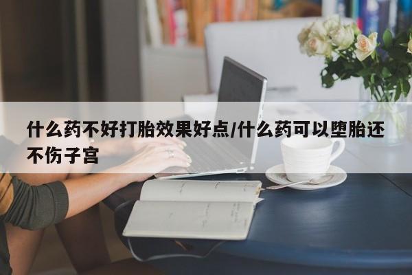 流产药购买微信什么药不好打胎效果好点/什么药可以堕胎还不伤子宫