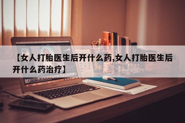 流产药购买微信【女人打胎医生后开什么药,女人打胎医生后开什么药治疗】