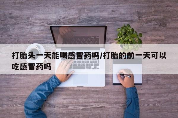 流产药购买微信打胎头一天能喝感冒药吗/打胎的前一天可以吃感冒药吗