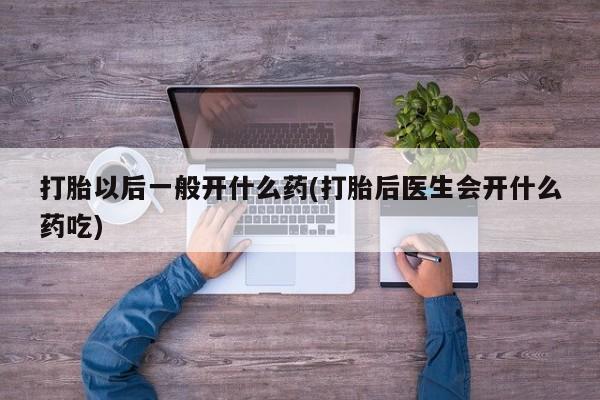 流产药购买微信打胎以后一般开什么药(打胎后医生会开什么药吃)
