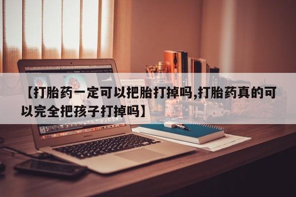 流产药购买微信【打胎药一定可以把胎打掉吗,打胎药真的可以完全把孩子打掉吗】