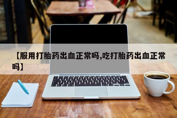 流产药购买微信【服用打胎药出血正常吗,吃打胎药出血正常吗】