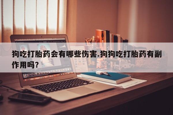 流产药购买微信狗吃打胎药会有哪些伤害.狗狗吃打胎药有副作用吗？