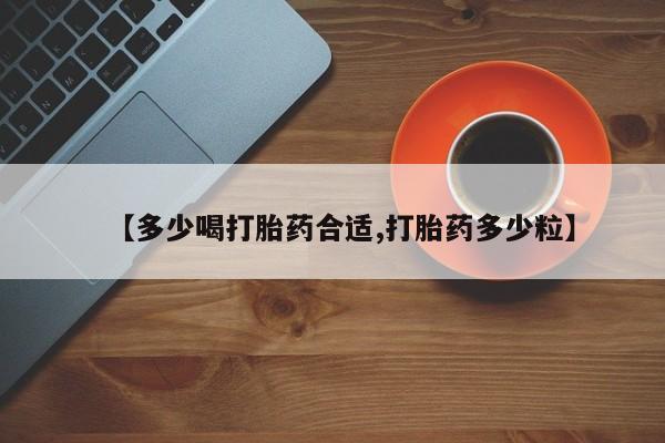 流产药购买微信【多少喝打胎药合适,打胎药多少粒】