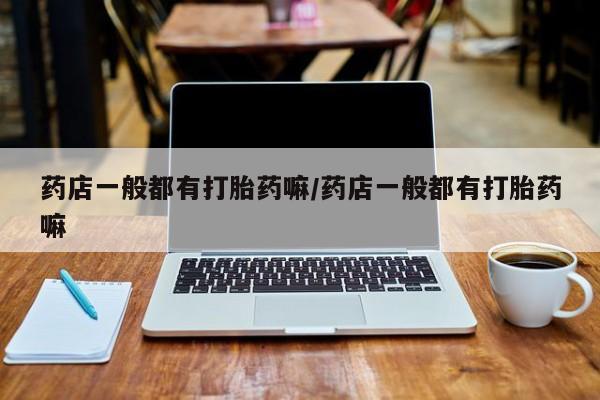 流产药购买微信药店一般都有打胎药嘛/药店一般都有打胎药嘛
