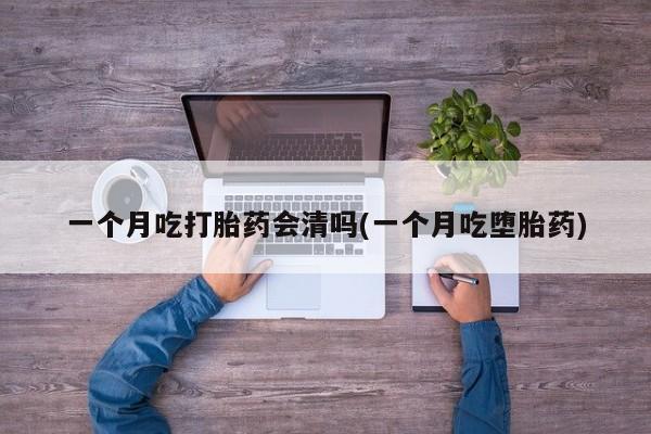 流产药购买微信一个月吃打胎药会清吗(一个月吃堕胎药)